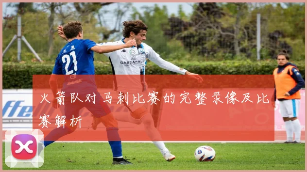 火箭队对马刺比赛的完整录像及比赛解析