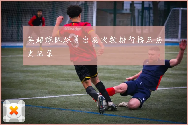 英超球队球员出场次数排行榜及历史记录