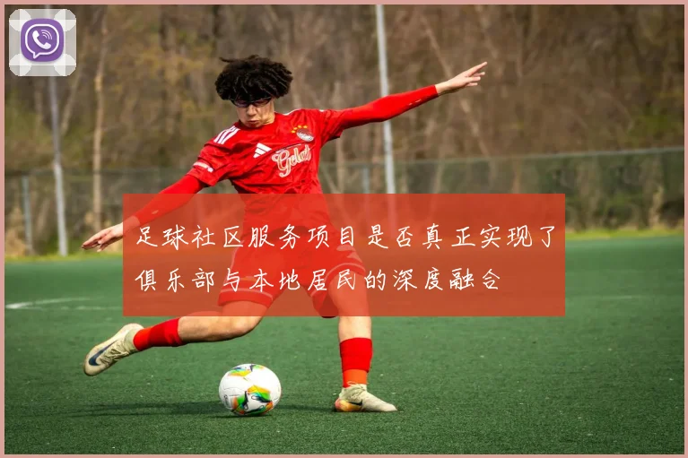 足球社区服务项目是否真正实现了俱乐部与本地居民的深度融合
