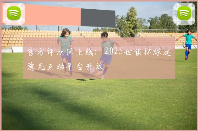 官方评论区上线：2025世俱杯球迷意见互动平台开放