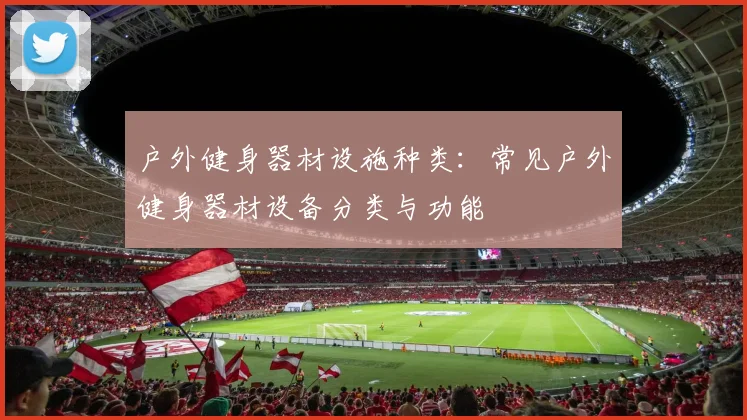 户外健身器材设施种类:常见户外健身器材设备分类与功能