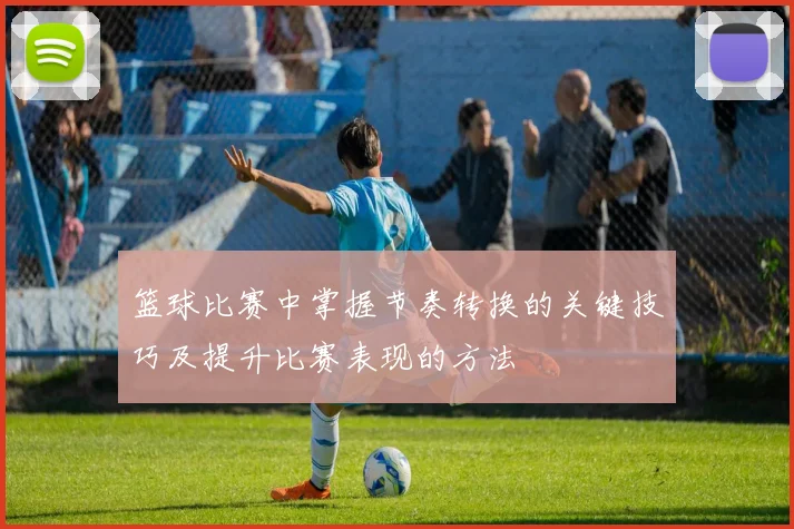 篮球比赛中掌握节奏转换的关键技巧及提升比赛表现的方法