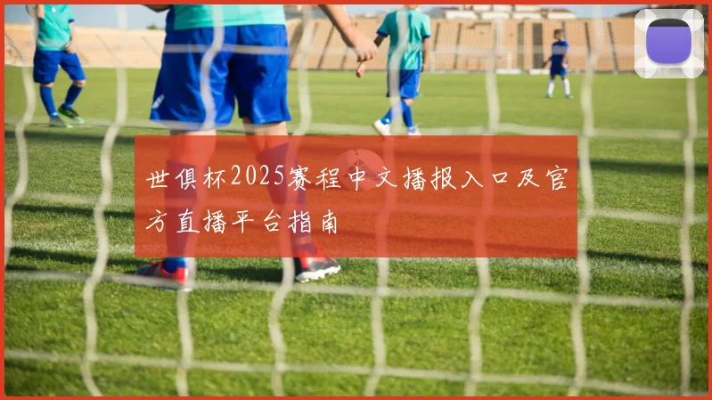 世俱杯2025赛程中文播报入口及官方直播平台指南