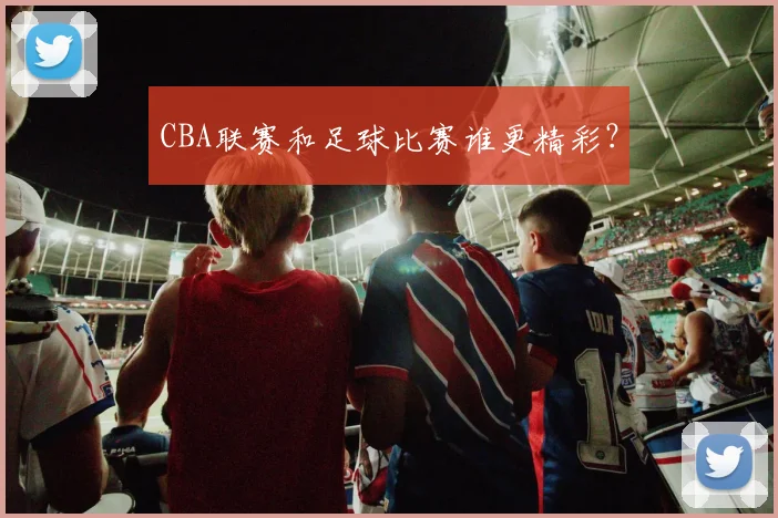 CBA联赛和足球比赛谁更精彩?
