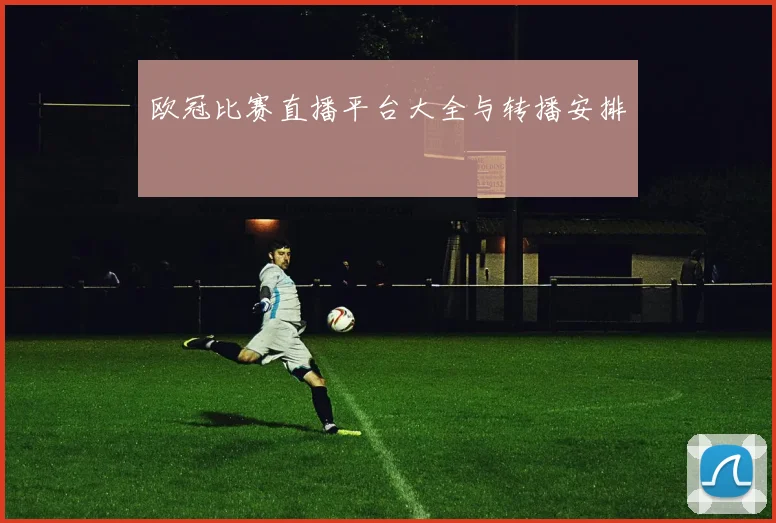 欧冠比赛直播平台大全与转播安排