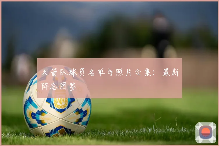 火箭队球员名单与照片合集：最新阵容图鉴
