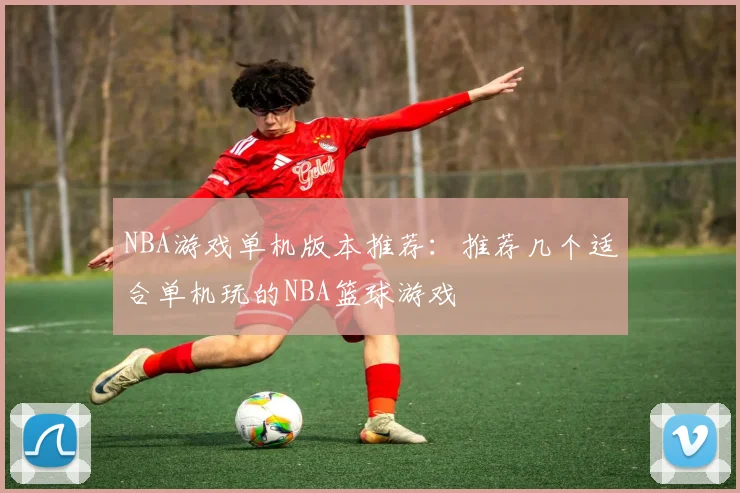NBA游戏单机版本推荐：推荐几个适合单机玩的NBA篮球游戏