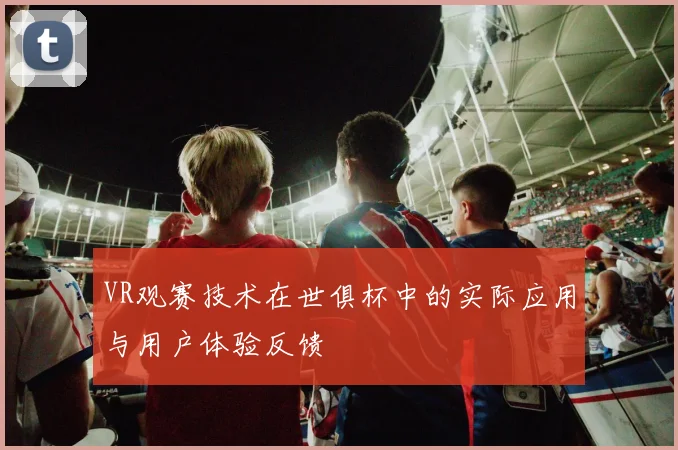 VR观赛技术在世俱杯中的实际应用与用户体验反馈