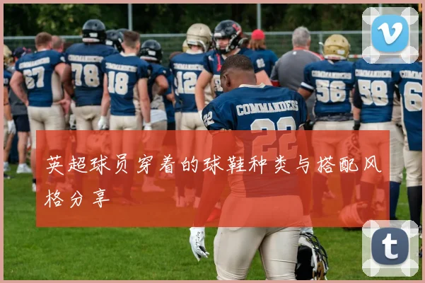 英超球员穿着的球鞋种类与搭配风格分享