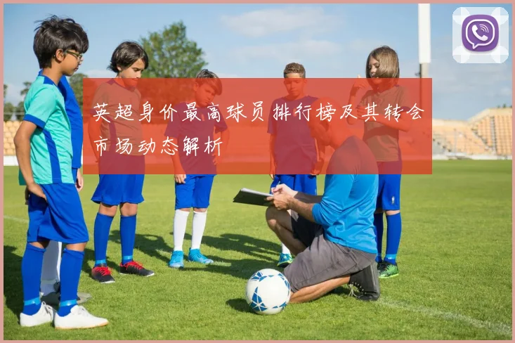 英超身价最高球员排行榜及其转会市场动态解析
