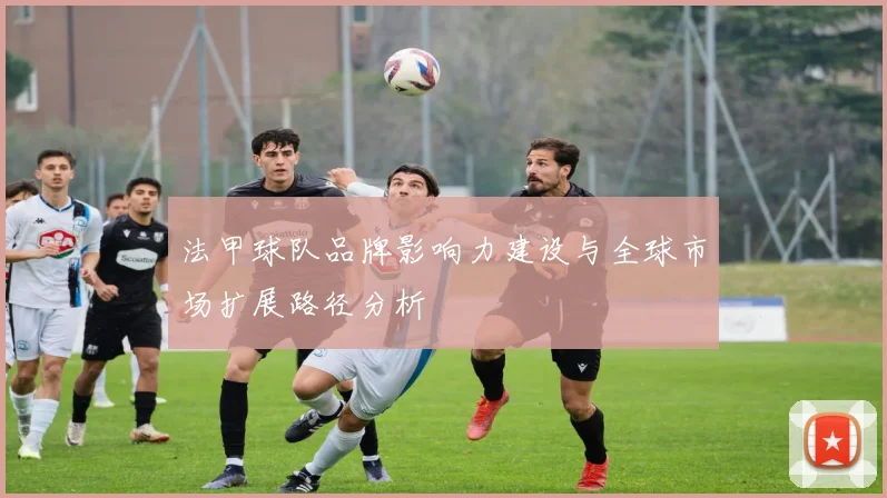 法甲球队品牌影响力建设与全球市场扩展路径分析