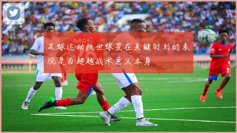 足球运动救世球星在关键时刻的表现是否超越战术意义本身