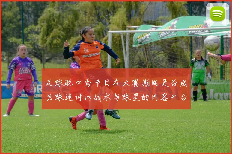 足球脱口秀节目在大赛期间是否成为球迷讨论战术与球星的内容平台