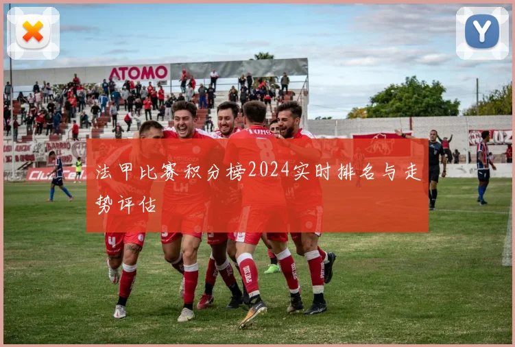 法甲比赛积分榜2024实时排名与走势评估