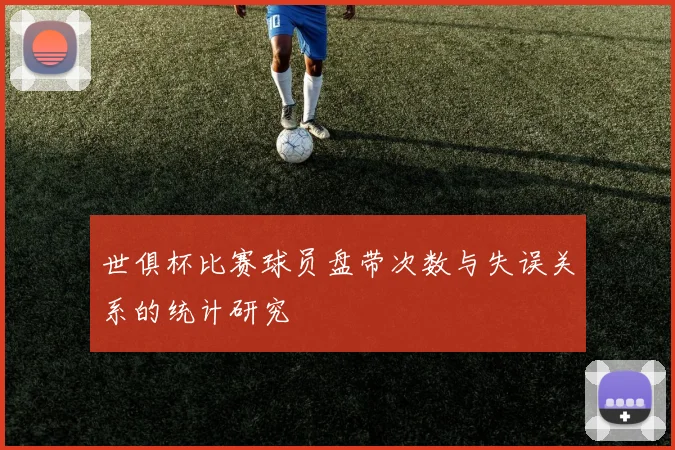 世俱杯比赛球员盘带次数与失误关系的统计研究