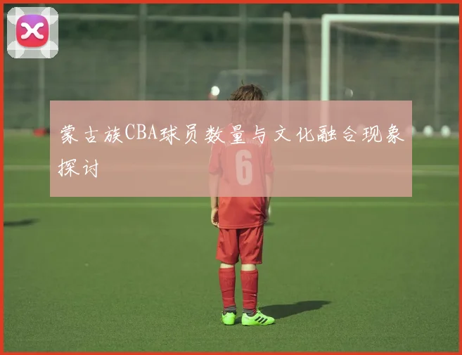蒙古族CBA球员数量与文化融合现象探讨