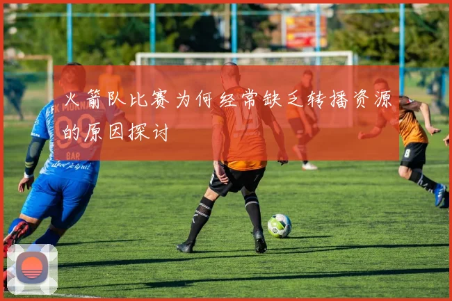 火箭队比赛为何经常缺乏转播资源的原因探讨