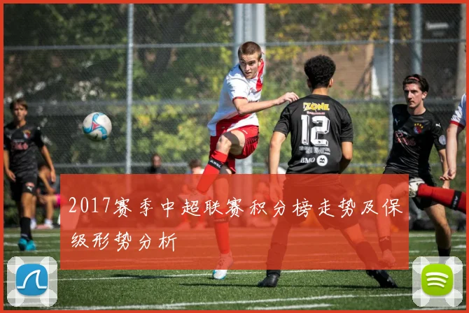 2017赛季中超联赛积分榜走势及保级形势分析