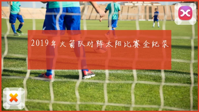 2019年火箭队对阵太阳比赛全纪录